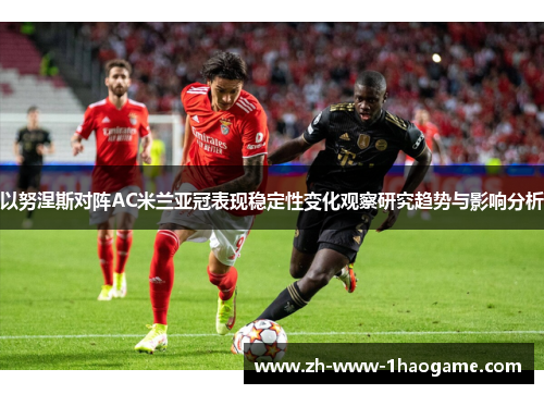 以努涅斯对阵AC米兰亚冠表现稳定性变化观察研究趋势与影响分析 以努涅斯对阵AC米兰亚冠表现稳定性变化观察研究趋势与影响分析