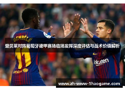 登贝莱对阵葡萄牙德甲赛场临场发挥深度评估与战术价值解析