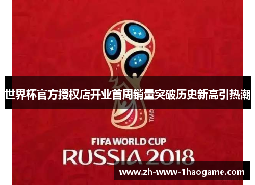 世界杯官方授权店开业首周销量突破历史新高引热潮 世界杯官方授权店开业首周销量突破历史新高引热潮