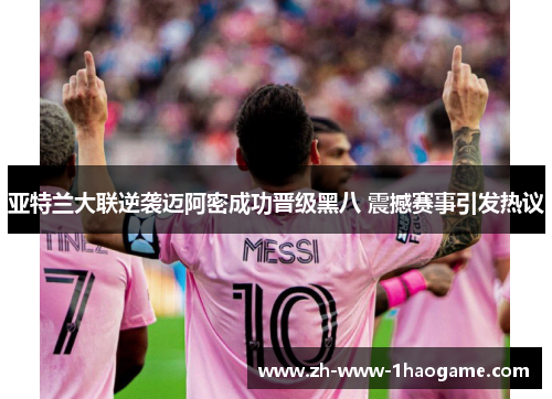 亚特兰大联逆袭迈阿密成功晋级黑八 震撼赛事引发热议 亚特兰大联逆袭迈阿密成功晋级黑八 震撼赛事引发热议