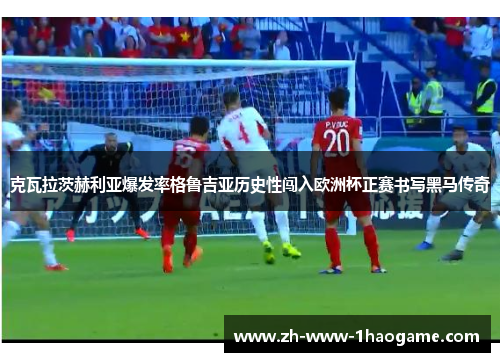 克瓦拉茨赫利亚爆发率格鲁吉亚历史性闯入欧洲杯正赛书写黑马传奇