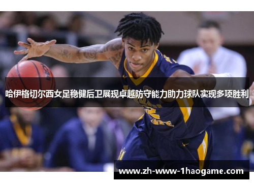 哈伊格切尔西女足稳健后卫展现卓越防守能力助力球队实现多项胜利