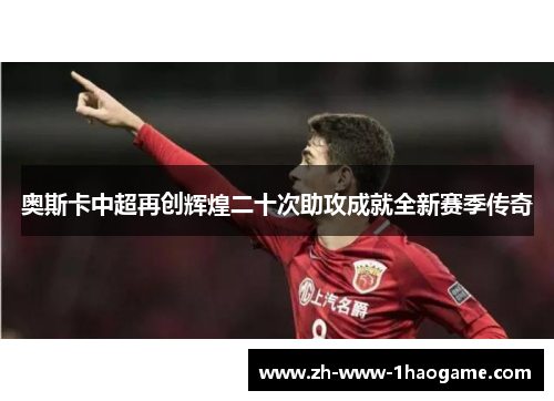 奥斯卡中超再创辉煌二十次助攻成就全新赛季传奇 奥斯卡中超再创辉煌二十次助攻成就全新赛季传奇