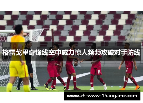 格雷戈里奇锋线空中威力惊人频频攻破对手防线