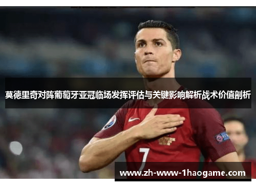 莫德里奇对阵葡萄牙亚冠临场发挥评估与关键影响解析战术价值剖析