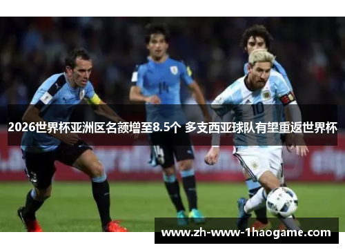 2026世界杯亚洲区名额增至8.5个 多支西亚球队有望重返世界杯 2026世界杯亚洲区名额增至8.5个 多支西亚球队有望重返世界杯