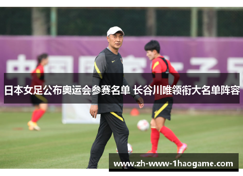 日本女足公布奥运会参赛名单 长谷川唯领衔大名单阵容