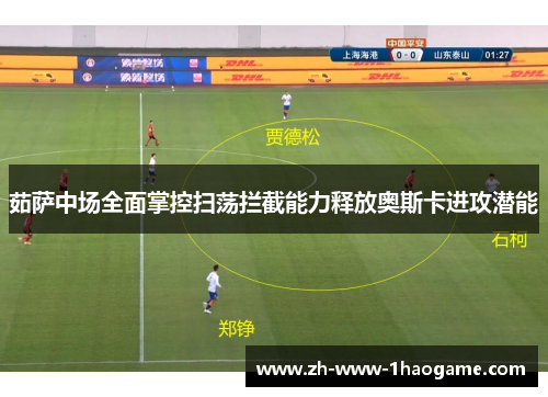 茹萨中场全面掌控扫荡拦截能力释放奥斯卡进攻潜能 茹萨中场全面掌控扫荡拦截能力释放奥斯卡进攻潜能